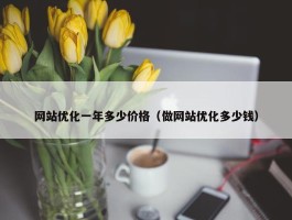 网站优化一年多少价格（做网站优化多少钱）