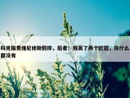 科克指责维尼修斯假摔，后者：我赢了两个欧冠，你什么都没有