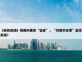 《危机航线》档期内票房“垫底”，“刘德华定律”能否实现？