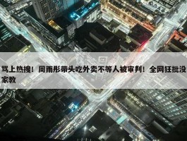 骂上热搜！周雨彤带头吃外卖不等人被审判！全网狂批没家教