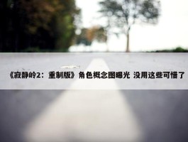 《寂静岭2：重制版》角色概念图曝光 没用这些可惜了