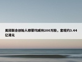 美团联合创始人穆荣均减持200万股，套现约3.44亿港元