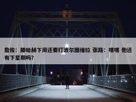 詹俊：滕哈赫下周还要打波尔图维拉 张路：嘿嘿 他还有下星期吗？