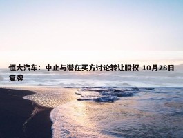 恒大汽车：中止与潜在买方讨论转让股权 10月28日复牌