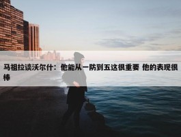 马祖拉谈沃尔什：他能从一防到五这很重要 他的表现很棒