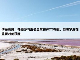 伊藤美诚：孙颖莎与王曼昱常在WTT夺冠，但陈梦总在重要时刻获胜