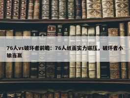 76人vs破坏者前瞻：76人纸面实力碾压，破坏者小输当赢