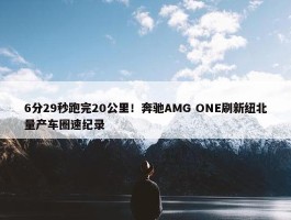 6分29秒跑完20公里！奔驰AMG ONE刷新纽北量产车圈速纪录