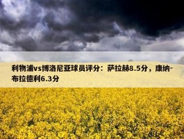 利物浦vs博洛尼亚球员评分：萨拉赫8.5分，康纳-布拉德利6.3分