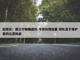 赵探长：廖三宁脚踝崴伤 今天伤情加重 球队出于保护目的让其休战