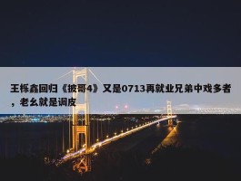 王栎鑫回归《披哥4》又是0713再就业兄弟中戏多者，老幺就是调皮