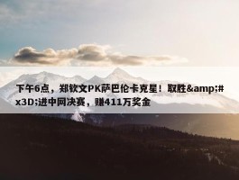 下午6点，郑钦文PK萨巴伦卡克星！取胜&#x3D;进中网决赛，赚411万奖金