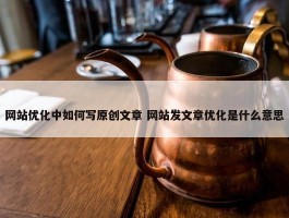 网站优化中如何写原创文章 网站发文章优化是什么意思