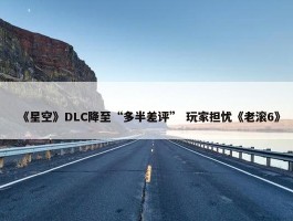 《星空》DLC降至“多半差评” 玩家担忧《老滚6》