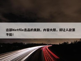 这部Netflix出品的美剧，内容大胆，却让人欲罢不能！