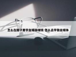 怎么在圈子里学自媒体赚钱 怎么去学做自媒体