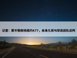 记者：那不勒斯将续约K77，未来几周与球员团队谈判