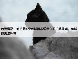 魏登费勒：对巴萨4个丢球都非诺伊尔的门将失误，每球都无法扑救