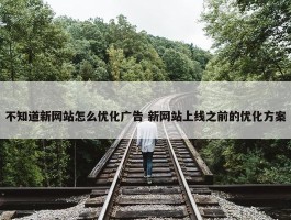 不知道新网站怎么优化广告 新网站上线之前的优化方案