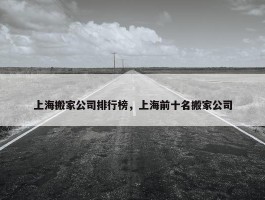 上海搬家公司排行榜，上海前十名搬家公司