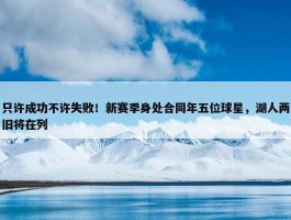 只许成功不许失败！新赛季身处合同年五位球星，湖人两旧将在列