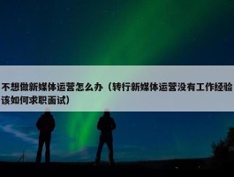 不想做新媒体运营怎么办（转行新媒体运营没有工作经验该如何求职面试）