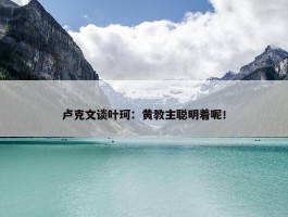 卢克文谈叶珂：黄教主聪明着呢！