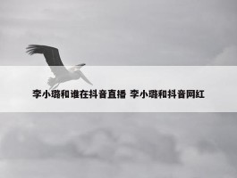 李小璐和谁在抖音直播 李小璐和抖音网红