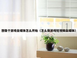 想做个游戏自媒体怎么开始（怎么做游戏短视频自媒体）