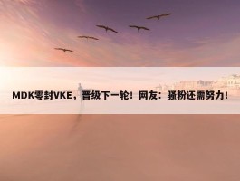 MDK零封VKE，晋级下一轮！网友：骚粉还需努力！