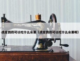 虎皮鹦鹉可以吃什么水果（虎皮鹦鹉可以吃什么水果呢）