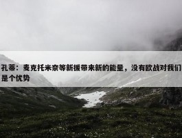 孔蒂：麦克托米奈等新援带来新的能量，没有欧战对我们是个优势