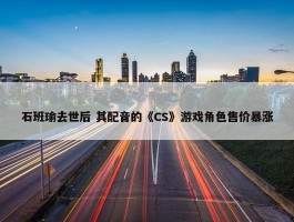 石班瑜去世后 其配音的《CS》游戏角色售价暴涨