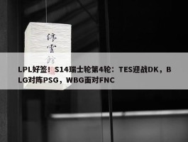 LPL好签！S14瑞士轮第4轮：TES迎战DK，BLG对阵PSG，WBG面对FNC