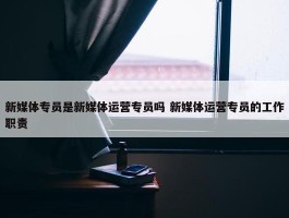 新媒体专员是新媒体运营专员吗 新媒体运营专员的工作职责