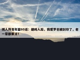 博人传青年篇95话：继鸣人后，我爱罗也被封印了，老一辈都要凉？