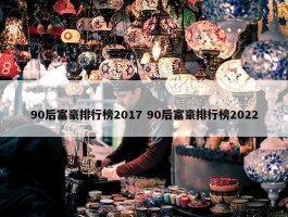 90后富豪排行榜2017 90后富豪排行榜2022