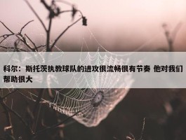 科尔：斯托茨执教球队的进攻很流畅很有节奏 他对我们帮助很大