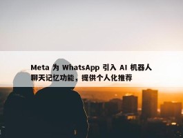 Meta 为 WhatsApp 引入 AI 机器人聊天记忆功能，提供个人化推荐