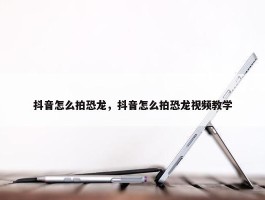 抖音怎么拍恐龙，抖音怎么拍恐龙视频教学