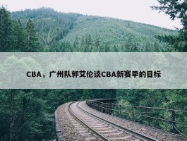 CBA，广州队郭艾伦谈CBA新赛季的目标