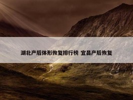 湖北产后体形恢复排行榜 宜昌产后恢复