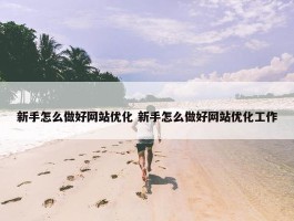 新手怎么做好网站优化 新手怎么做好网站优化工作