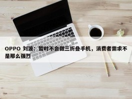 OPPO 刘波：暂时不会做三折叠手机，消费者需求不是那么强烈