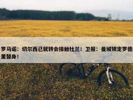 罗马诺：切尔西已就转会接触杜兰！卫报：曼城锁定罗德里替身！