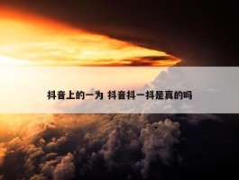 抖音上的一为 抖音抖一抖是真的吗