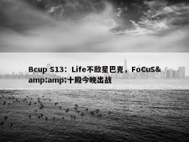 Bcup S13：Life不敌星巴克，FoCuS&amp;十殿今晚出战