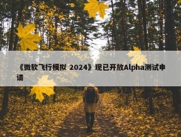 《微软飞行模拟 2024》现已开放Alpha测试申请