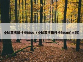 全球票房排行榜前50（全球票房排行榜前50的电影）