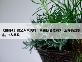 《披哥4》四公人气洗牌：弟弟队包揽前3，王铮亮双倒退，1人暴跌